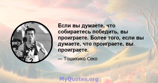 Если вы думаете, что собираетесь победить, вы проиграете. Более того, если вы думаете, что проиграете, вы проиграете.