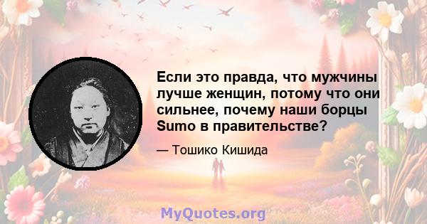 Если это правда, что мужчины лучше женщин, потому что они сильнее, почему наши борцы Sumo в правительстве?