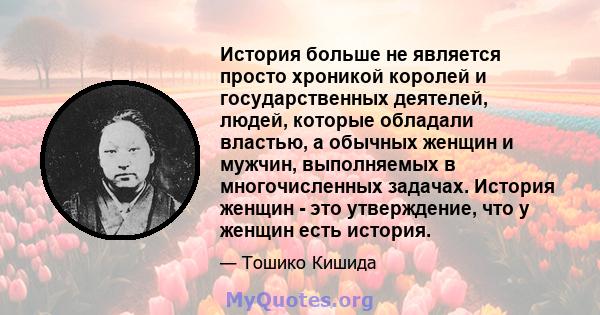 История больше не является просто хроникой королей и государственных деятелей, людей, которые обладали властью, а обычных женщин и мужчин, выполняемых в многочисленных задачах. История женщин - это утверждение, что у