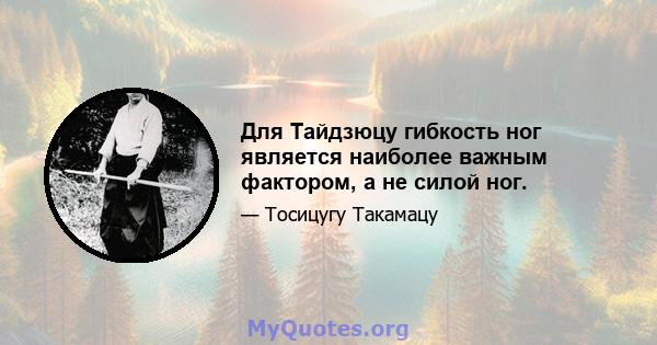 Для Тайдзюцу гибкость ног является наиболее важным фактором, а не силой ног.