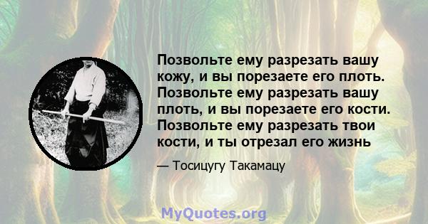 Позвольте ему разрезать вашу кожу, и вы порезаете его плоть. Позвольте ему разрезать вашу плоть, и вы порезаете его кости. Позвольте ему разрезать твои кости, и ты отрезал его жизнь