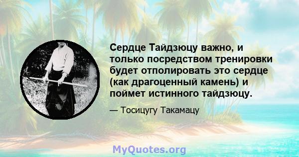 Сердце Тайдзюцу важно, и только посредством тренировки будет отполировать это сердце (как драгоценный камень) и поймет истинного тайдзюцу.