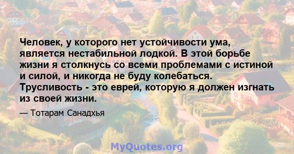 Человек, у которого нет устойчивости ума, является нестабильной лодкой. В этой борьбе жизни я столкнусь со всеми проблемами с истиной и силой, и никогда не буду колебаться. Трусливость - это еврей, которую я должен