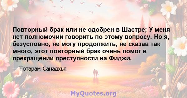 Повторный брак или не одобрен в Шастре; У меня нет полномочий говорить по этому вопросу. Но я, безусловно, не могу продолжить, не сказав так много, этот повторный брак очень помог в прекращении преступности на Фиджи.