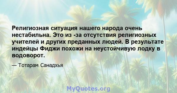 Религиозная ситуация нашего народа очень нестабильна. Это из -за отсутствия религиозных учителей и других преданных людей. В результате индейцы Фиджи похожи на неустойчивую лодку в водоворот.