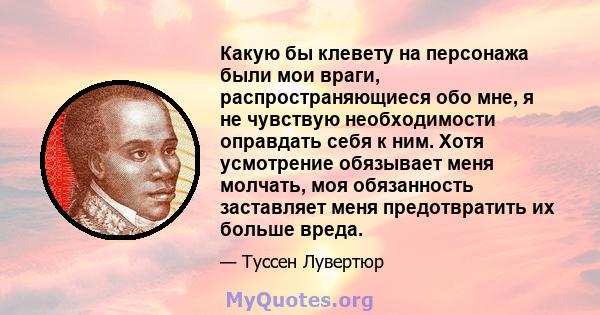 Какую бы клевету на персонажа были мои враги, распространяющиеся обо мне, я не чувствую необходимости оправдать себя к ним. Хотя усмотрение обязывает меня молчать, моя обязанность заставляет меня предотвратить их больше 