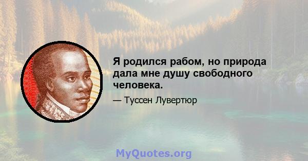 Я родился рабом, но природа дала мне душу свободного человека.