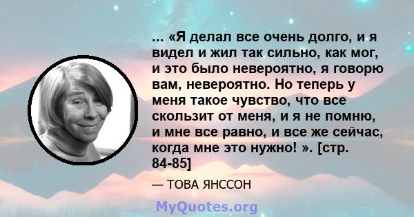 ... «Я делал все очень долго, и я видел и жил так сильно, как мог, и это было невероятно, я говорю вам, невероятно. Но теперь у меня такое чувство, что все скользит от меня, и я не помню, и мне все равно, и все же