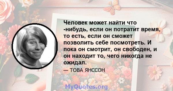 Человек может найти что -нибудь, если он потратит время, то есть, если он сможет позволить себе посмотреть. И пока он смотрит, он свободен, и он находит то, чего никогда не ожидал.