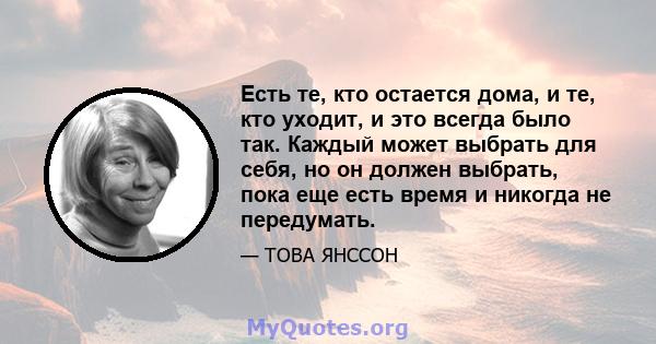 Есть те, кто остается дома, и те, кто уходит, и это всегда было так. Каждый может выбрать для себя, но он должен выбрать, пока еще есть время и никогда не передумать.