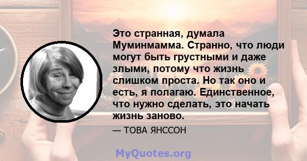 Это странная, думала Муминмамма. Странно, что люди могут быть грустными и даже злыми, потому что жизнь слишком проста. Но так оно и есть, я полагаю. Единственное, что нужно сделать, это начать жизнь заново.