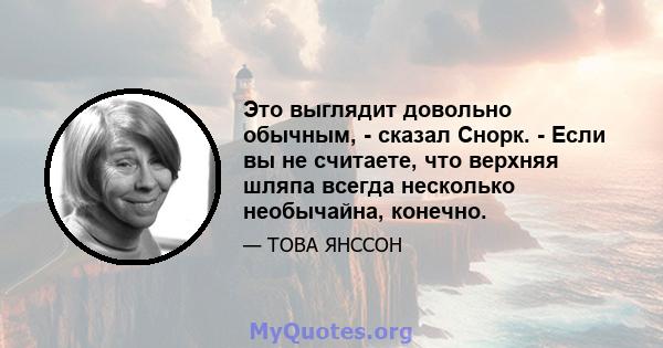 Это выглядит довольно обычным, - сказал Снорк. - Если вы не считаете, что верхняя шляпа всегда несколько необычайна, конечно.