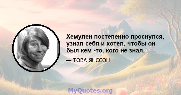 Хемулен постепенно проснулся, узнал себя и хотел, чтобы он был кем -то, кого не знал.