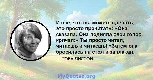 И все, что вы можете сделать, это просто прочитать: «Она сказала. Она подняла свой голос, кричал:« Ты просто читал, читаешь и читаешь! »Затем она бросилась на стол и заплакал.