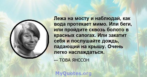 Лежа на мосту и наблюдай, как вода протекает мимо. Или беги, или пройдите сквозь болото в красных сапогах. Или закатит себя и послушайте дождь, падающий на крышу. Очень легко наслаждаться.