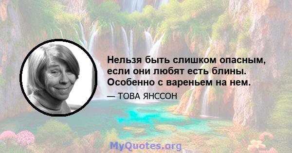 Нельзя быть слишком опасным, если они любят есть блины. Особенно с вареньем на нем.