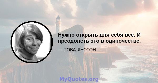 Нужно открыть для себя все. И преодолеть это в одиночестве.