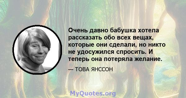 Очень давно бабушка хотела рассказать обо всех вещах, которые они сделали, но никто не удосужился спросить. И теперь она потеряла желание.