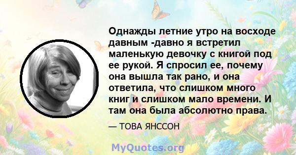 Однажды летние утро на восходе давным -давно я встретил маленькую девочку с книгой под ее рукой. Я спросил ее, почему она вышла так рано, и она ответила, что слишком много книг и слишком мало времени. И там она была