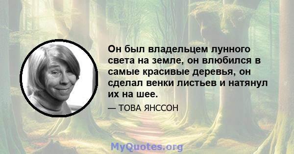 Он был владельцем лунного света на земле, он влюбился в самые красивые деревья, он сделал венки листьев и натянул их на шее.