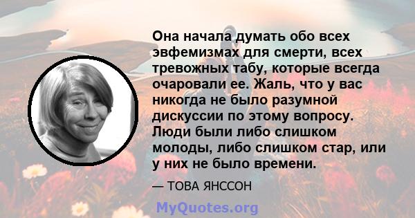 Она начала думать обо всех эвфемизмах для смерти, всех тревожных табу, которые всегда очаровали ее. Жаль, что у вас никогда не было разумной дискуссии по этому вопросу. Люди были либо слишком молоды, либо слишком стар,