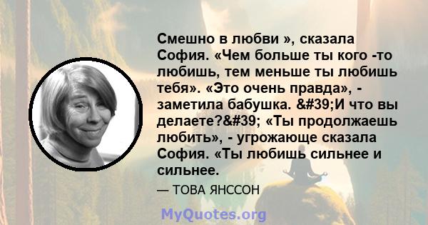 Смешно в любви », сказала София. «Чем больше ты кого -то любишь, тем меньше ты любишь тебя». «Это очень правда», - заметила бабушка. 'И что вы делаете?' «Ты продолжаешь любить», - угрожающе сказала София. «Ты