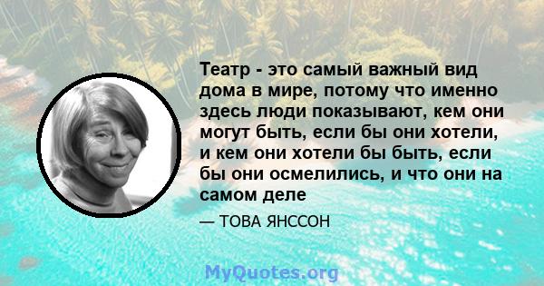 Театр - это самый важный вид дома в мире, потому что именно здесь люди показывают, кем они могут быть, если бы они хотели, и кем они хотели бы быть, если бы они осмелились, и что они на самом деле