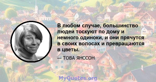 В любом случае, большинство людей тоскуют по дому и немного одиноки, и они прячутся в своих волосах и превращаются в цветы.