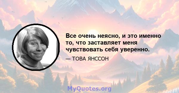 Все очень неясно, и это именно то, что заставляет меня чувствовать себя уверенно.