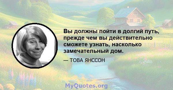 Вы должны пойти в долгий путь, прежде чем вы действительно сможете узнать, насколько замечательный дом.