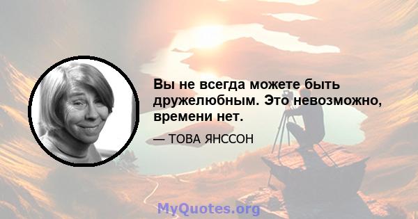 Вы не всегда можете быть дружелюбным. Это невозможно, времени нет.