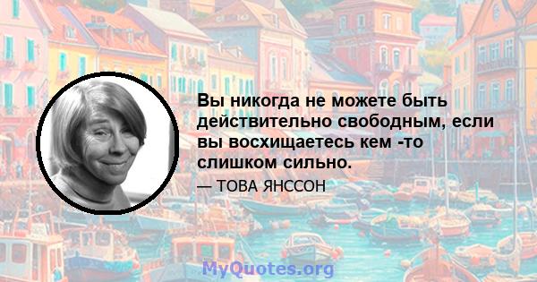 Вы никогда не можете быть действительно свободным, если вы восхищаетесь кем -то слишком сильно.