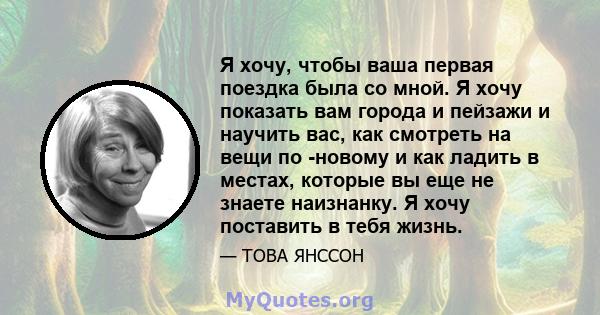 Я хочу, чтобы ваша первая поездка была со мной. Я хочу показать вам города и пейзажи и научить вас, как смотреть на вещи по -новому и как ладить в местах, которые вы еще не знаете наизнанку. Я хочу поставить в тебя