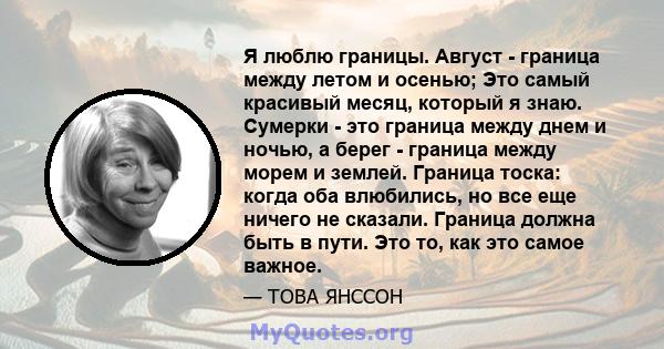 Я люблю границы. Август - граница между летом и осенью; Это самый красивый месяц, который я знаю. Сумерки - это граница между днем ​​и ночью, а берег - граница между морем и землей. Граница тоска: когда оба влюбились,