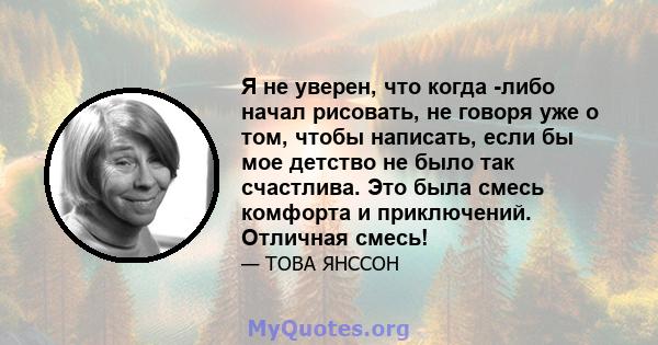 Я не уверен, что когда -либо начал рисовать, не говоря уже о том, чтобы написать, если бы мое детство не было так счастлива. Это была смесь комфорта и приключений. Отличная смесь!