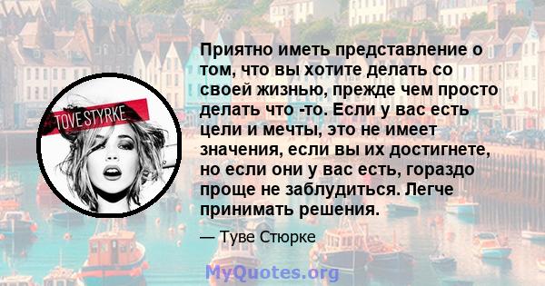 Приятно иметь представление о том, что вы хотите делать со своей жизнью, прежде чем просто делать что -то. Если у вас есть цели и мечты, это не имеет значения, если вы их достигнете, но если они у вас есть, гораздо