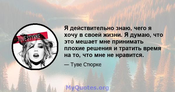 Я действительно знаю, чего я хочу в своей жизни. Я думаю, что это мешает мне принимать плохие решения и тратить время на то, что мне не нравится.