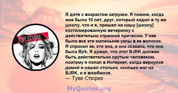 Я дитя с возрастом загрузки. Я помню, когда мне было 10 лет, друг, который ходил в ту же школу, что и я, пришел на нашу [школу] костюмированную вечеринку с действительно странной причесом. У нее были все эти маленькие