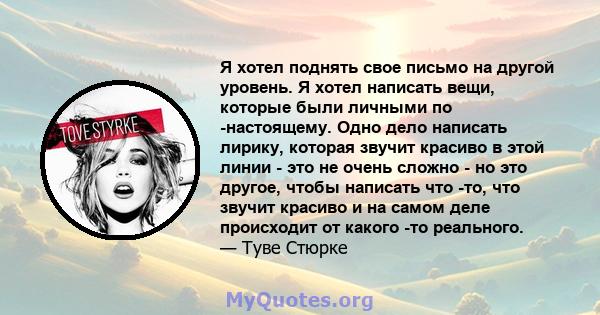 Я хотел поднять свое письмо на другой уровень. Я хотел написать вещи, которые были личными по -настоящему. Одно дело написать лирику, которая звучит красиво в этой линии - это не очень сложно - но это другое, чтобы