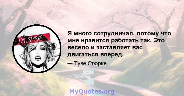 Я много сотрудничал, потому что мне нравится работать так. Это весело и заставляет вас двигаться вперед.