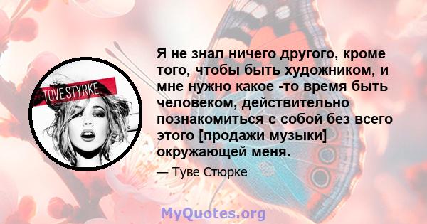 Я не знал ничего другого, кроме того, чтобы быть художником, и мне нужно какое -то время быть человеком, действительно познакомиться с собой без всего этого [продажи музыки] окружающей меня.