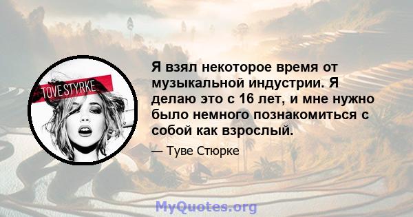 Я взял некоторое время от музыкальной индустрии. Я делаю это с 16 лет, и мне нужно было немного познакомиться с собой как взрослый.