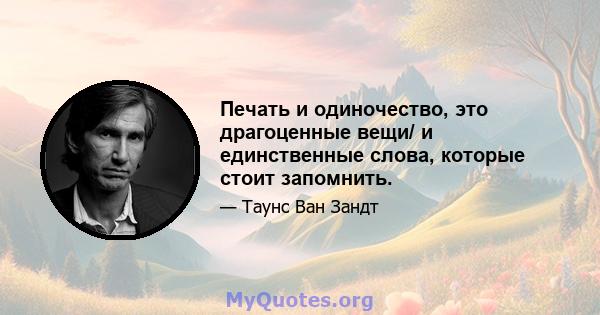 Печать и одиночество, это драгоценные вещи/ и единственные слова, которые стоит запомнить.