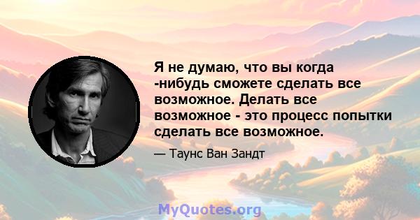 Я не думаю, что вы когда -нибудь сможете сделать все возможное. Делать все возможное - это процесс попытки сделать все возможное.