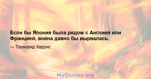 Если бы Япония была рядом с Англией или Францией, война давно бы вырвалась.