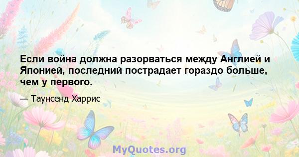 Если война должна разорваться между Англией и Японией, последний пострадает гораздо больше, чем у первого.