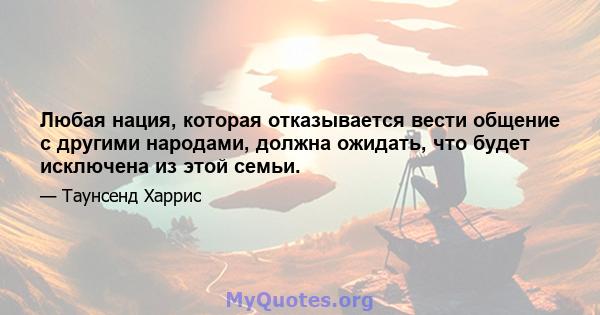 Любая нация, которая отказывается вести общение с другими народами, должна ожидать, что будет исключена из этой семьи.