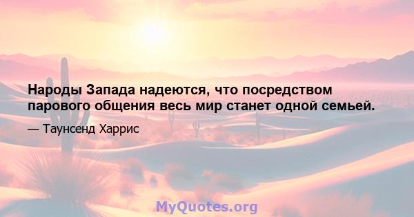 Народы Запада надеются, что посредством парового общения весь мир станет одной семьей.