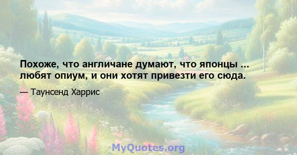 Похоже, что англичане думают, что японцы ... любят опиум, и они хотят привезти его сюда.