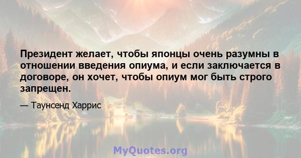 Президент желает, чтобы японцы очень разумны в отношении введения опиума, и если заключается в договоре, он хочет, чтобы опиум мог быть строго запрещен.